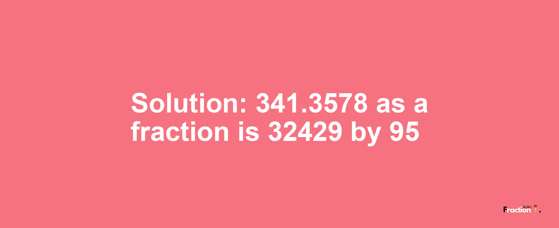 Solution:341.3578 as a fraction is 32429/95